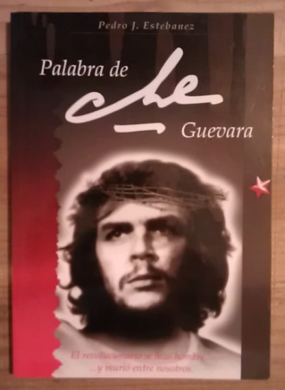 Palabra de Che Guevara. El revolucionario se hizo hombre... y murió entre nosotros