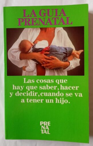Guía prenatal. Las cosas que hay que saber, hacer y decir, cuando se va a tener un hijo.